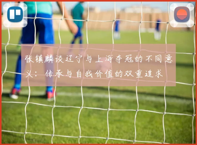 张镇麟谈辽宁与上海夺冠的不同意义：传承与自我价值的双重追求