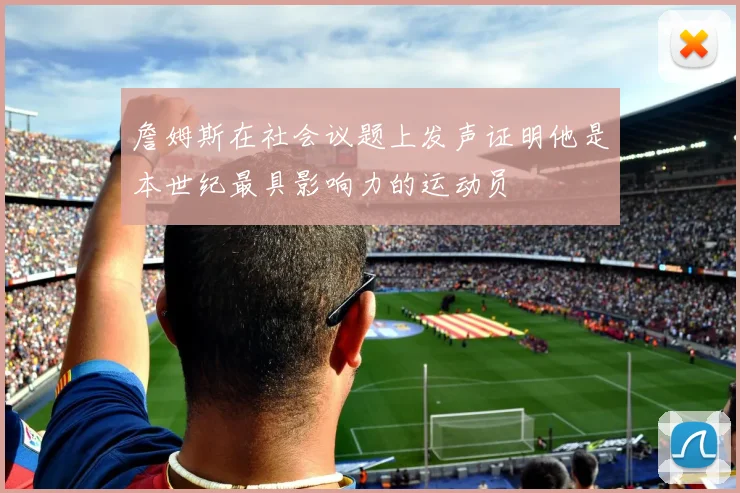 詹姆斯在社会议题上发声证明他是本世纪最具影响力的运动员