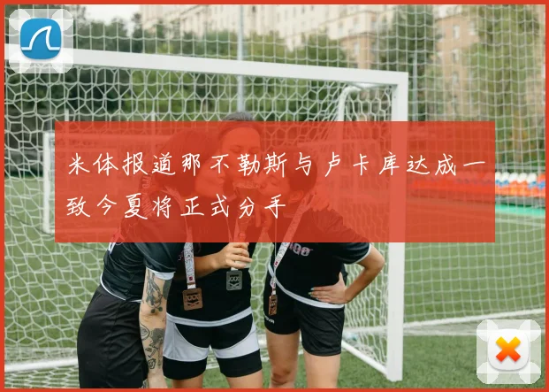 米体报道那不勒斯与卢卡库达成一致今夏将正式分手