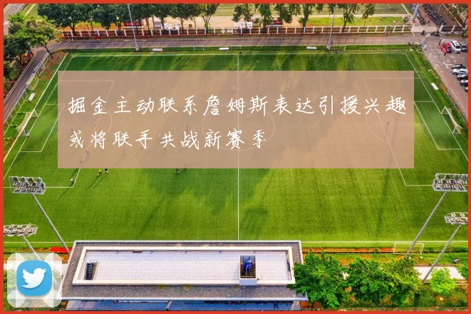 掘金主动联系詹姆斯表达引援兴趣或将联手共战新赛季