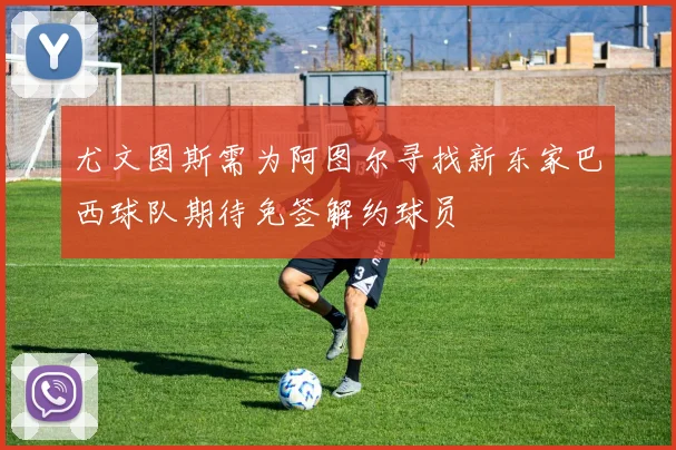 尤文图斯需为阿图尔寻找新东家巴西球队期待免签解约球员