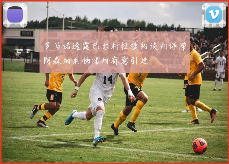 罗马诺透露巴尔科拉续约谈判停滞阿森纳利物浦均有意引进