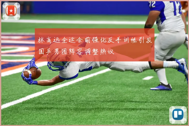 林高远全运会前强化反手训练引发国乒男团阵容调整热议