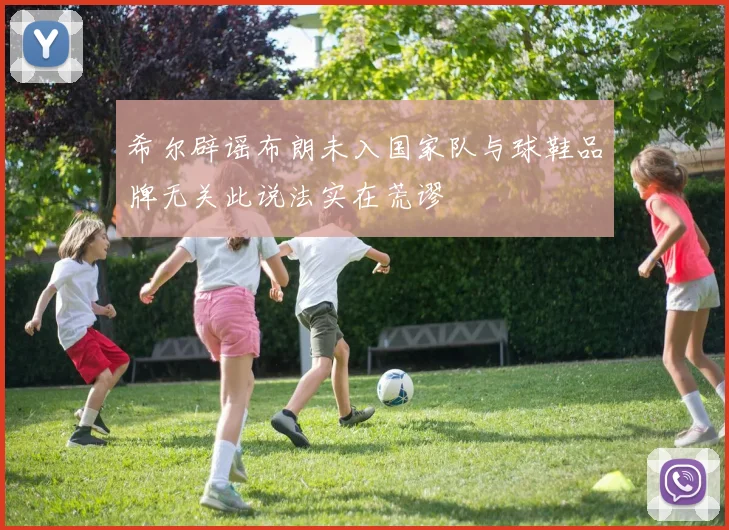 希尔辟谣布朗未入国家队与球鞋品牌无关此说法实在荒谬