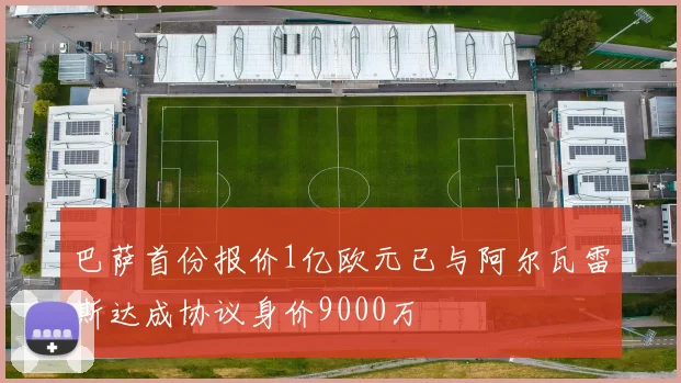 巴萨首份报价1亿欧元已与阿尔瓦雷斯达成协议身价9000万