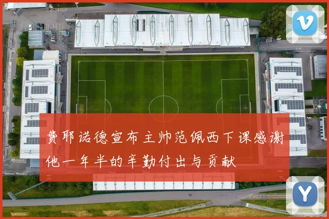 费耶诺德宣布主帅范佩西下课感谢他一年半的辛勤付出与贡献