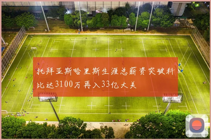 托拜亚斯哈里斯生涯总薪资突破科比达3100万再入33亿大关