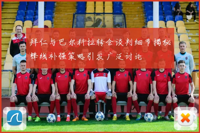 拜仁与巴尔科拉转会谈判细节揭秘锋线补强策略引发广泛讨论