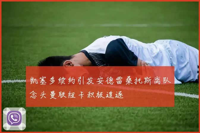 凯塞多续约引发安德雷桑托斯离队念头曼联纽卡积极追逐