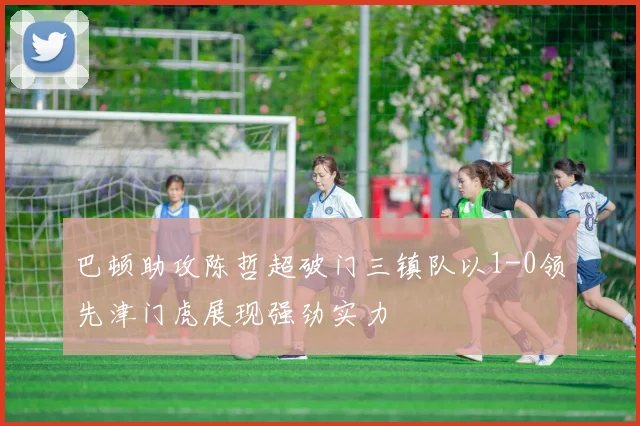 巴顿助攻陈哲超破门三镇队以1-0领先津门虎展现强劲实力