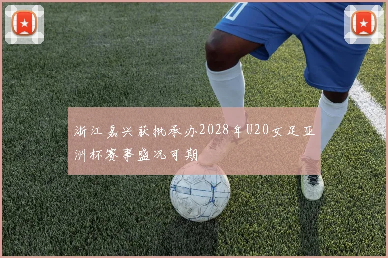 浙江嘉兴获批承办2028年U20女足亚洲杯赛事盛况可期
