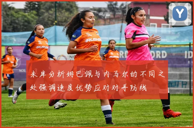 米库分析姆巴佩与内马尔的不同之处强调速度优势应对对手防线