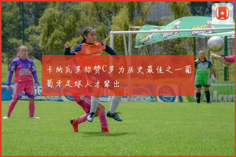卡纳瓦罗称赞C罗为历史最佳之一葡萄牙足球人才辈出