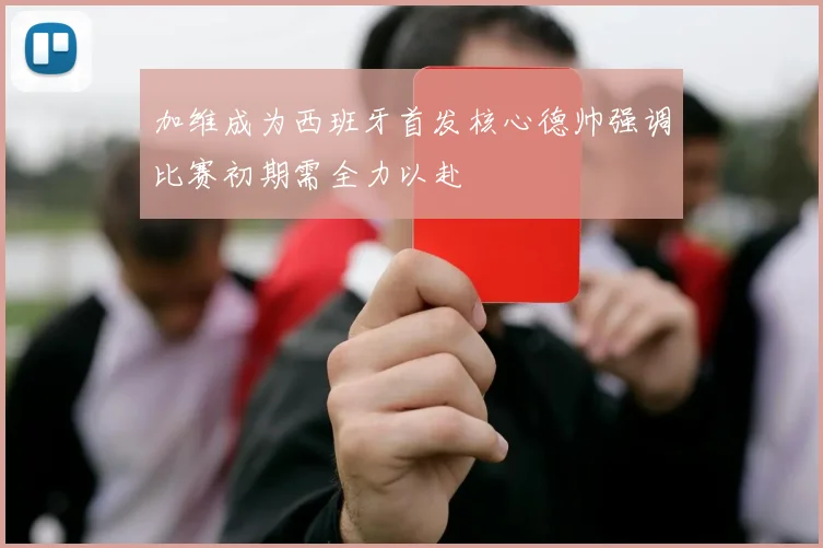 加维成为西班牙首发核心德帅强调比赛初期需全力以赴