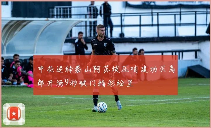 申花逆转泰山阿苏埃压哨建功买乌郎开场9秒破门精彩纷呈