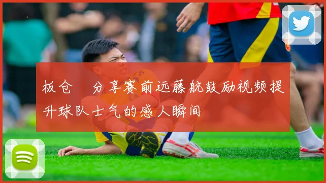 板仓滉分享赛前远藤航鼓励视频提升球队士气的感人瞬间