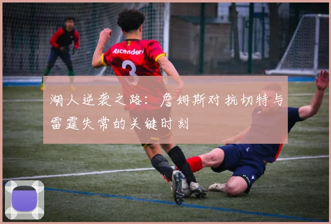 湖人逆袭之路：詹姆斯对抗切特与雷霆失常的关键时刻