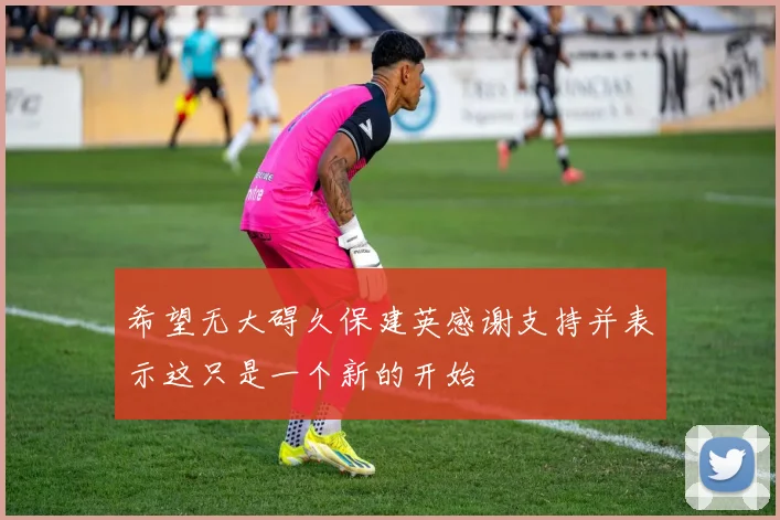 希望无大碍久保建英感谢支持并表示这只是一个新的开始