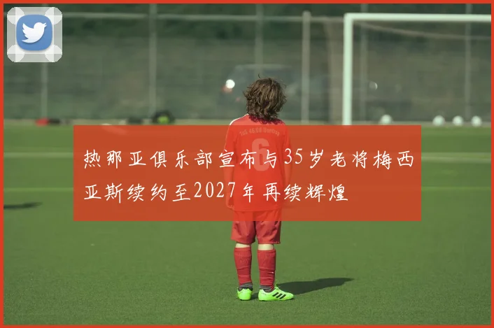 热那亚俱乐部宣布与35岁老将梅西亚斯续约至2027年再续辉煌