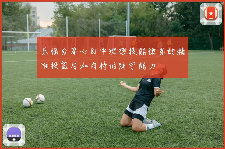 乐福分享心目中理想技能德克的精准投篮与加内特的防守能力