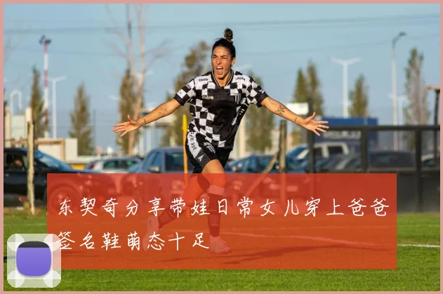 东契奇分享带娃日常女儿穿上爸爸签名鞋萌态十足