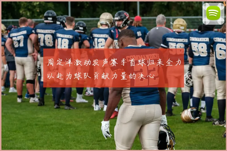 周定洋激动发声赛季首球归来全力以赴为球队贡献力量的决心