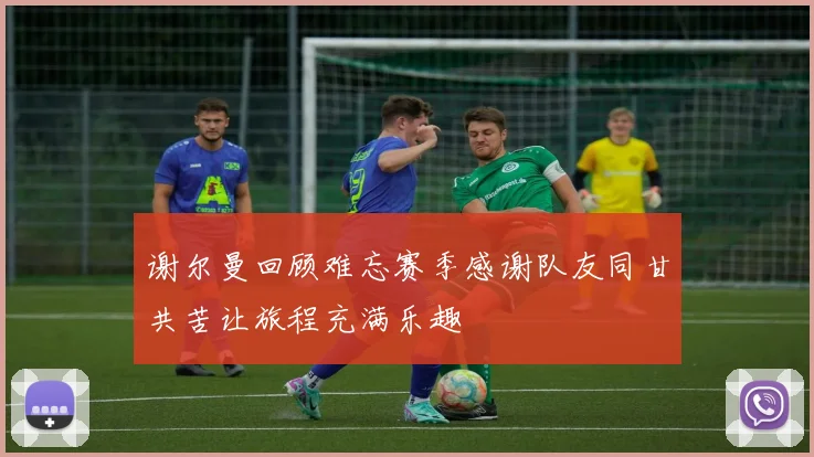 谢尔曼回顾难忘赛季感谢队友同甘共苦让旅程充满乐趣