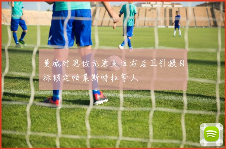 曼城对恩佐无意关注右后卫引援目标锁定帕莱斯特拉等人