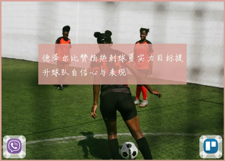 德泽尔比赞扬热刺球员实力目标提升球队自信心与表现