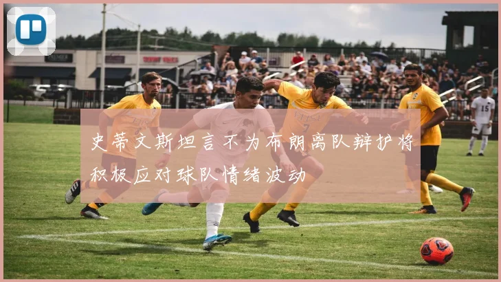 史蒂文斯坦言不为布朗离队辩护将积极应对球队情绪波动