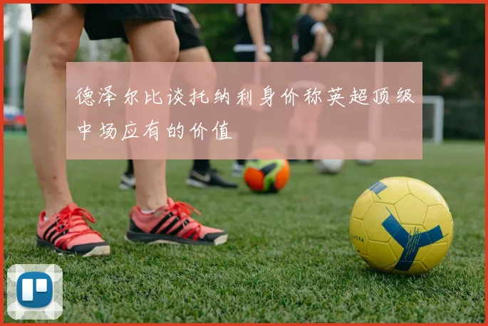 德泽尔比谈托纳利身价称英超顶级中场应有的价值
