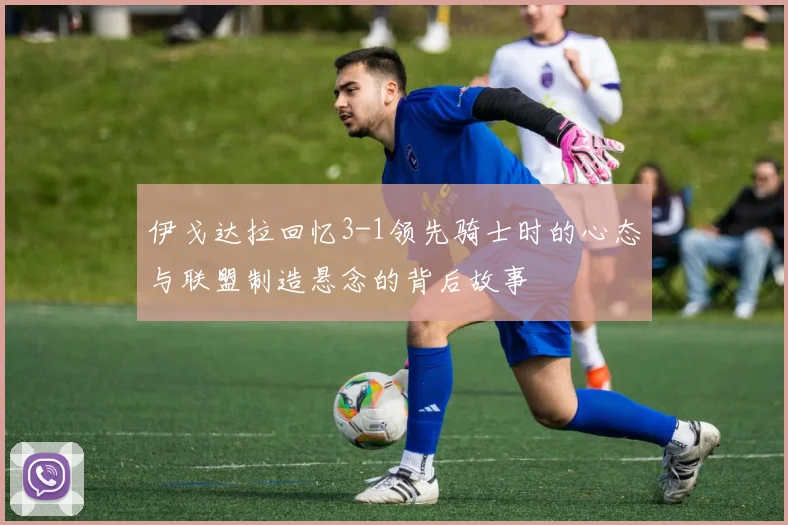 伊戈达拉回忆3-1领先骑士时的心态与联盟制造悬念的背后故事