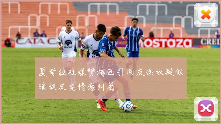 夏奇拉社媒赞梅西引网友热议疑似暗讽皮克情感纠葛