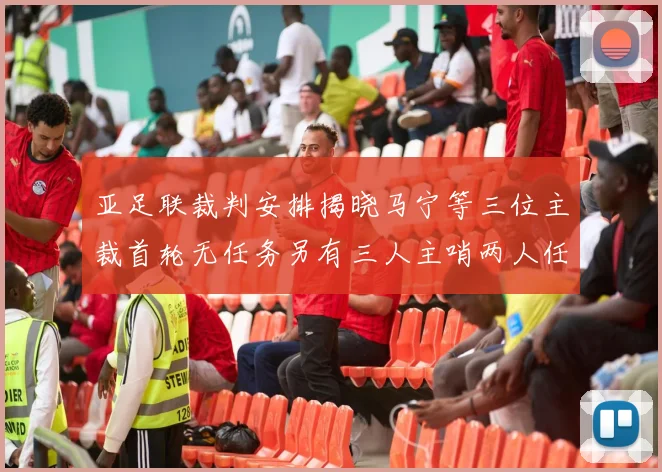 亚足联裁判安排揭晓马宁等三位主裁首轮无任务另有三人主哨两人任四官