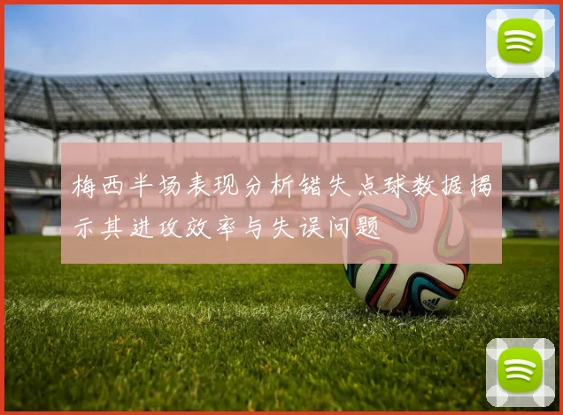 梅西半场表现分析错失点球数据揭示其进攻效率与失误问题