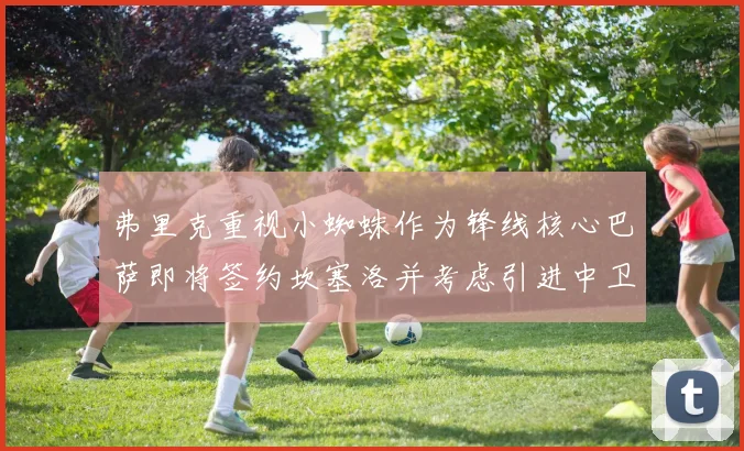 弗里克重视小蜘蛛作为锋线核心巴萨即将签约坎塞洛并考虑引进中卫