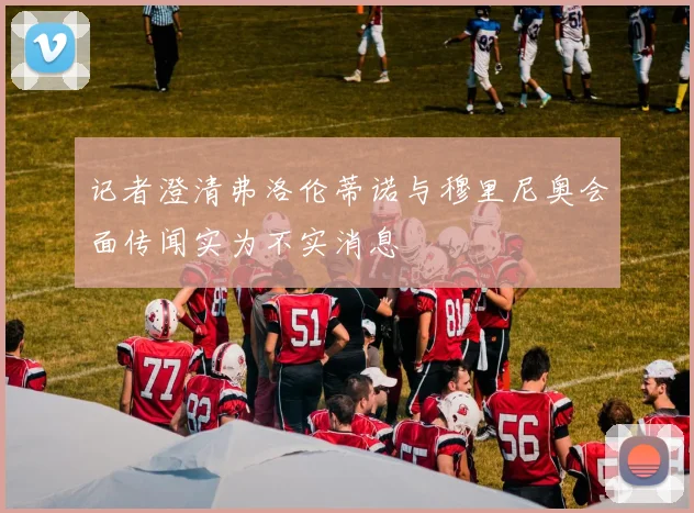 记者澄清弗洛伦蒂诺与穆里尼奥会面传闻实为不实消息