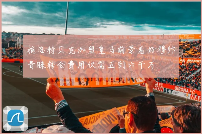 施洛特贝克加盟皇马前景看好穆帅青睐转会费用仅需五到六千万