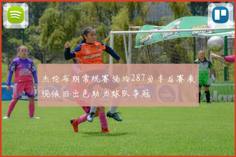 杰伦布朗常规赛场均287分季后赛表现依旧出色助力球队争冠
