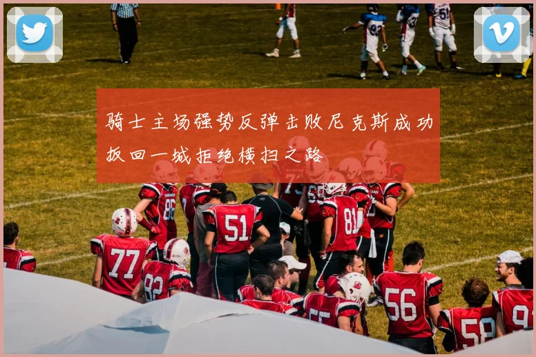 骑士主场强势反弹击败尼克斯成功扳回一城拒绝横扫之路