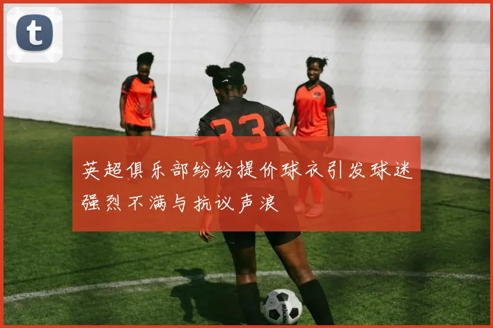 英超俱乐部纷纷提价球衣引发球迷强烈不满与抗议声浪