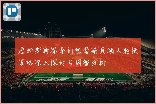 詹姆斯新赛季训练营减负湖人轮换策略深入探讨与调整分析