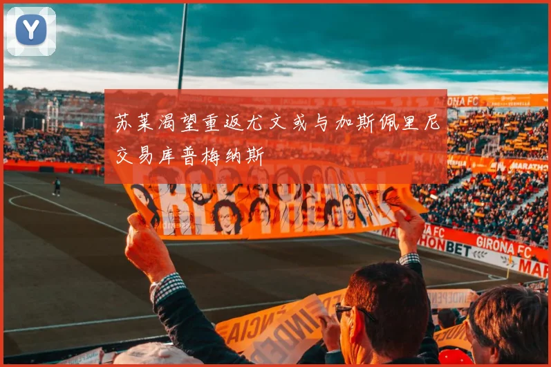 苏莱渴望重返尤文或与加斯佩里尼交易库普梅纳斯